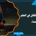 تفسير حلم قتل شخص اعرفه في المنام لابن سيرين والإمام الصادق