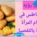 تفسير رؤية البطاطس في المنام للعزباء والرجل لابن سيرين ورمزها في الحلم