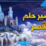 تفسير حلم القصر في المنام كبير وواسع للعالم ابن سيرين والنابلسي