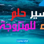 تفسير حلم الماء في البيت للرجل والمتزوجة والعزباء في المنام لابن سيرين