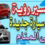 تفسير حلم شراء سيارة جديدة في المنام للمتزوجة وركوبها لكباء العلماء